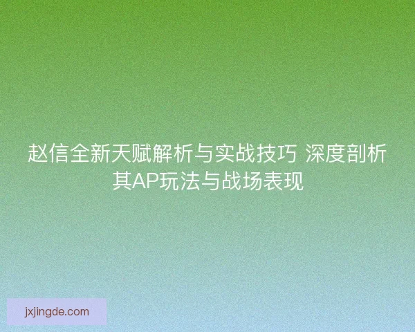 赵信全新天赋解析与实战技巧 深度剖析其AP玩法与战场表现