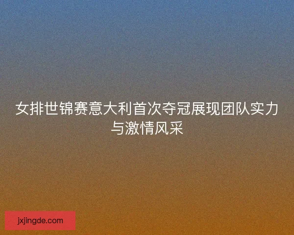 女排世锦赛意大利首次夺冠展现团队实力与激情风采