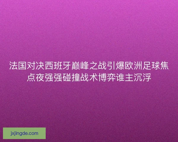 法国对决西班牙巅峰之战引爆欧洲足球焦点夜强强碰撞战术博弈谁主沉浮