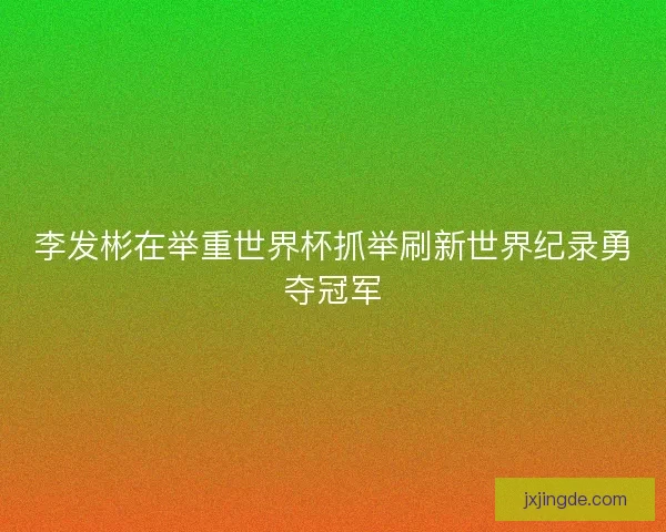 李发彬在举重世界杯抓举刷新世界纪录勇夺冠军