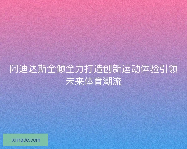 阿迪达斯全倾全力打造创新运动体验引领未来体育潮流