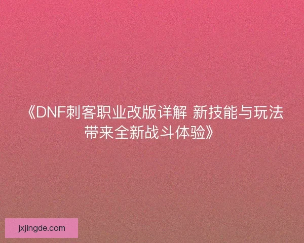 《DNF刺客职业改版详解 新技能与玩法带来全新战斗体验》