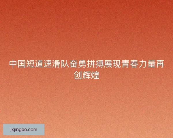 中国短道速滑队奋勇拼搏展现青春力量再创辉煌