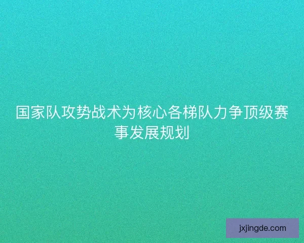 国家队攻势战术为核心各梯队力争顶级赛事发展规划