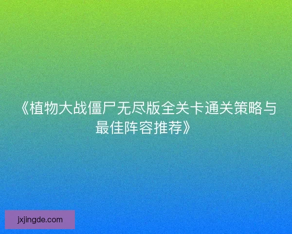 《植物大战僵尸无尽版全关卡通关策略与最佳阵容推荐》